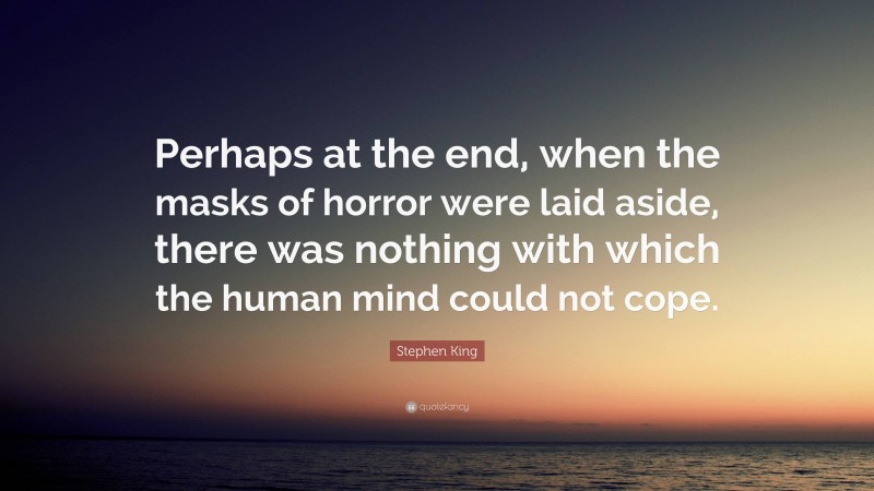 Stephen King Quote: “Perhaps at the end, when the masks of horror were laid aside, there was nothing with which the human mind could not cope.”
