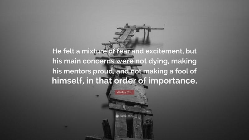 Wesley Chu Quote: “He felt a mixture of fear and excitement, but his main concerns were not dying, making his mentors proud, and not making a fool of himself, in that order of importance.”