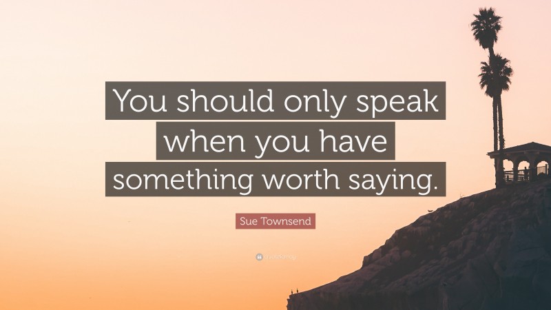Sue Townsend Quote: “You should only speak when you have something worth saying.”