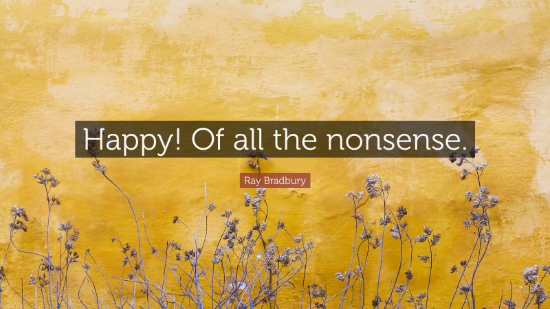 Ray Bradbury Quote: “Happy! Of all the nonsense.”