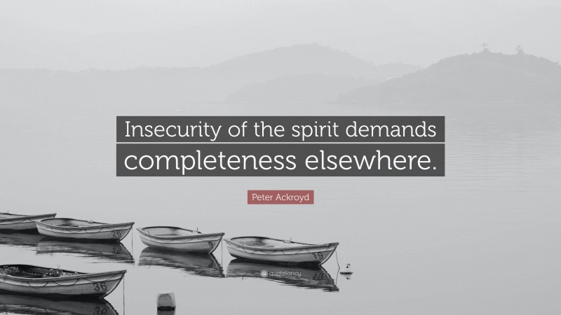 Peter Ackroyd Quote: “Insecurity of the spirit demands completeness elsewhere.”