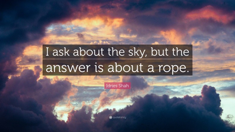 Idries Shah Quote: “I ask about the sky, but the answer is about a rope.”