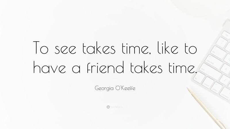 Georgia O'Keeffe Quote: “To see takes time, like to have a friend takes time.”
