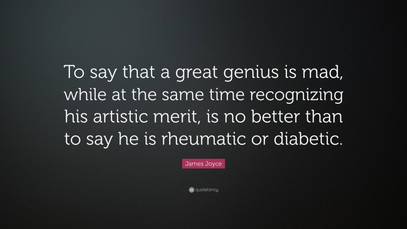 James Joyce Quote: “To say that a great genius is mad, while at the same time recognizing his artistic merit, is no better than to say he is rheumatic or diabetic.”