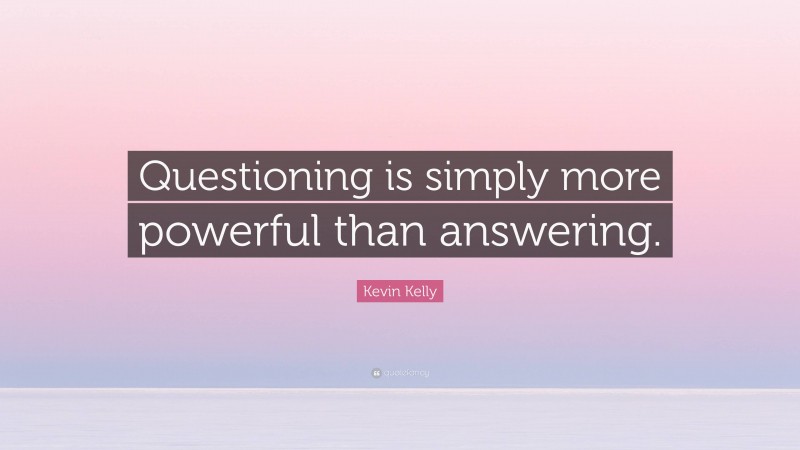 Kevin Kelly Quote: “Questioning is simply more powerful than answering.”