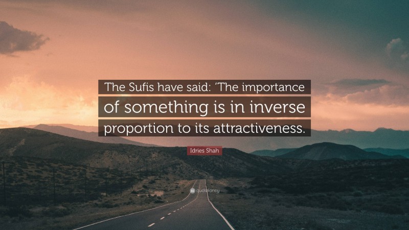 Idries Shah Quote: “The Sufis have said: ‘The importance of something is in inverse proportion to its attractiveness.”