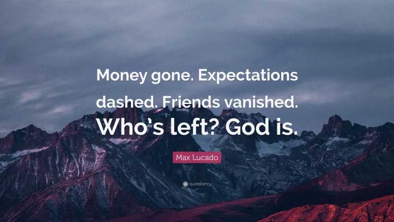 Max Lucado Quote: “Money gone. Expectations dashed. Friends vanished. Who’s left? God is.”