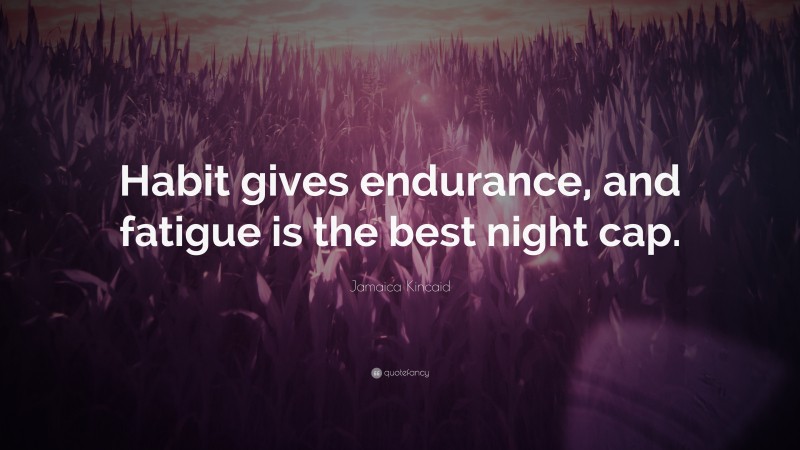 Jamaica Kincaid Quote: “Habit gives endurance, and fatigue is the best night cap.”