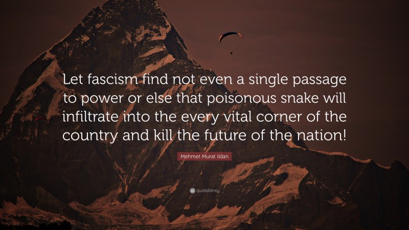 Mehmet Murat ildan Quote: “Let fascism find not even a single passage to power or else that poisonous snake will infiltrate into the every vital corner of the country and kill the future of the nation!”