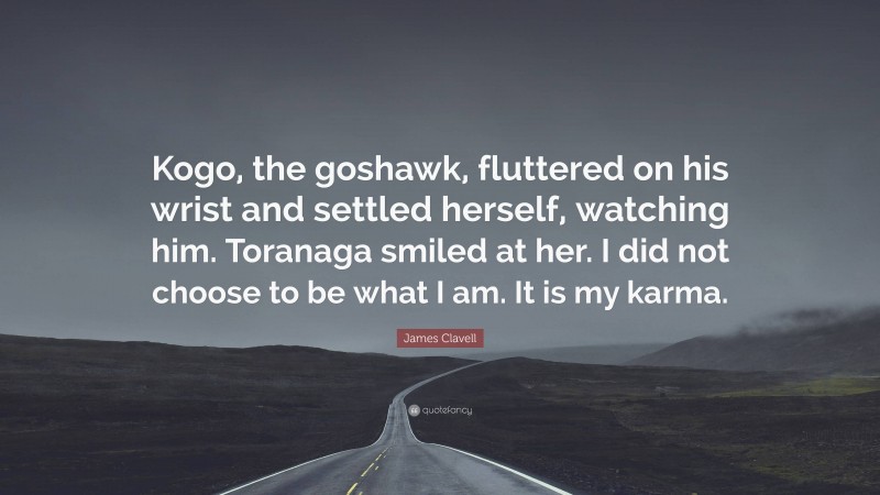 James Clavell Quote: “Kogo, the goshawk, fluttered on his wrist and settled herself, watching him. Toranaga smiled at her. I did not choose to be what I am. It is my karma.”