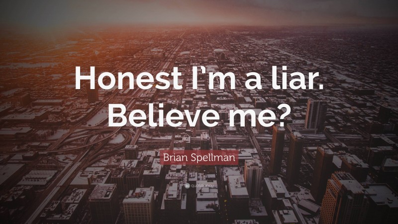 Brian Spellman Quote: “Honest I’m a liar. Believe me?”