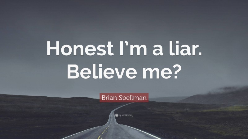 Brian Spellman Quote: “Honest I’m a liar. Believe me?”