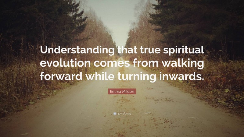 Emma Mildon Quote: “Understanding that true spiritual evolution comes from walking forward while turning inwards.”