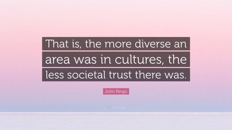 John Ringo Quote: “That is, the more diverse an area was in cultures, the less societal trust there was.”