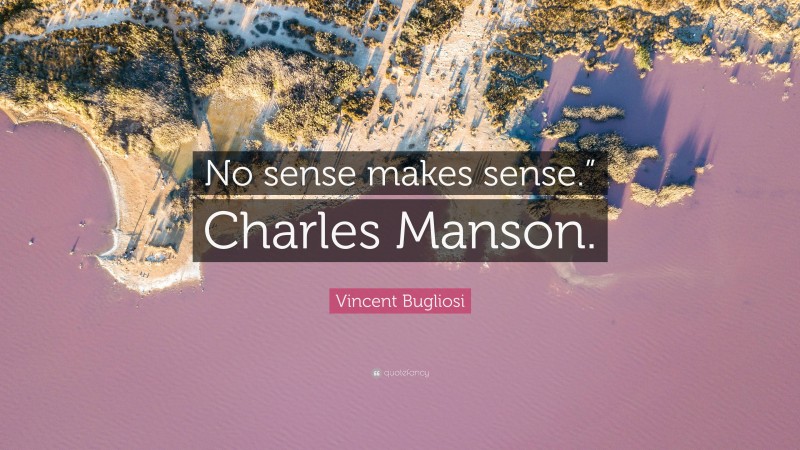 Vincent Bugliosi Quote: “No sense makes sense.” Charles Manson.”