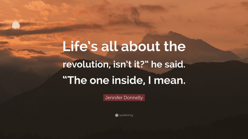 Jennifer Donnelly Quote: “Life’s all about the revolution, isn’t it?” he said. “The one inside, I mean.”
