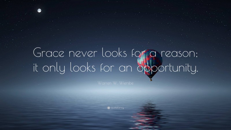 Warren W. Wiersbe Quote: “Grace never looks for a reason; it only looks for an opportunity.”