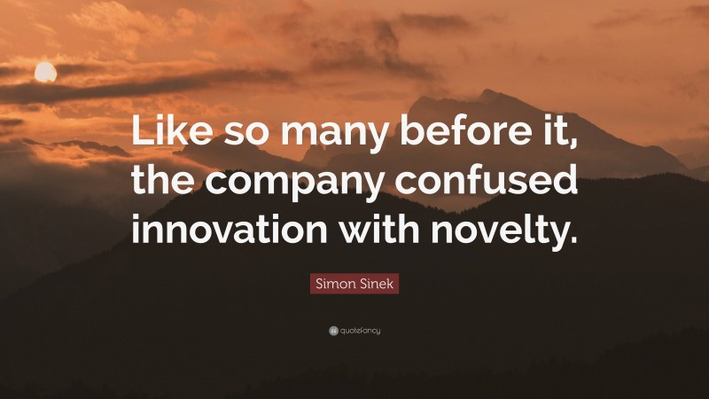 Simon Sinek Quote: “Like so many before it, the company confused innovation with novelty.”