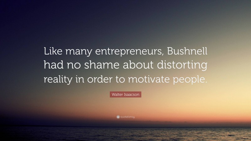 Walter Isaacson Quote: “Like many entrepreneurs, Bushnell had no shame about distorting reality in order to motivate people.”