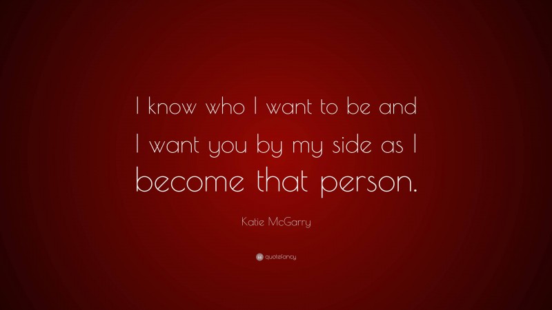 Katie McGarry Quote: “I know who I want to be and I want you by my side as I become that person.”