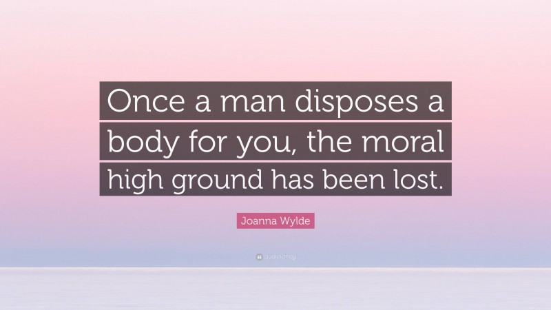 Joanna Wylde Quote: “Once a man disposes a body for you, the moral high ground has been lost.”