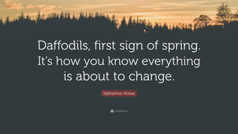 Katherine Howe Quote: “Daffodils, first sign of spring. It’s how you know everything is about to change.”