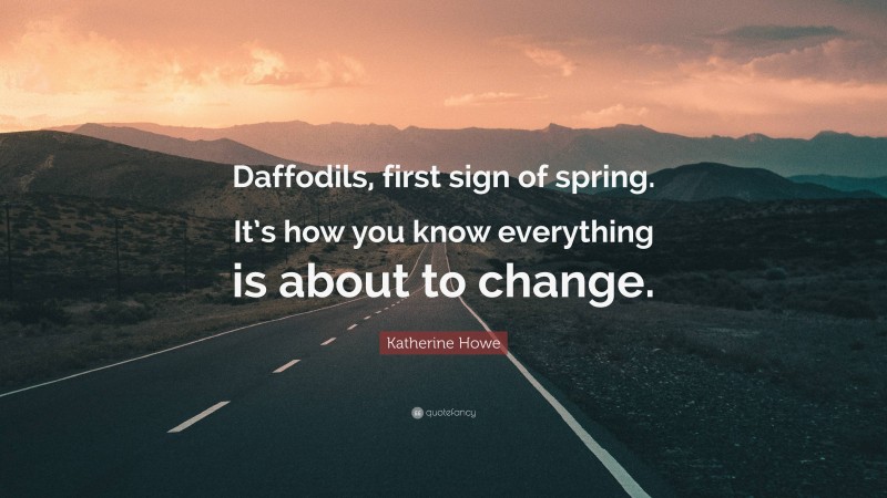 Katherine Howe Quote: “Daffodils, first sign of spring. It’s how you know everything is about to change.”