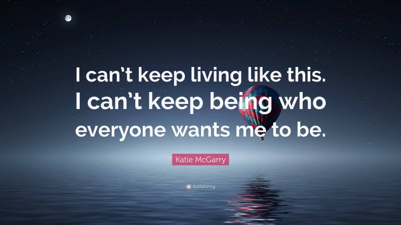 Katie McGarry Quote: “I can’t keep living like this. I can’t keep being who everyone wants me to be.”