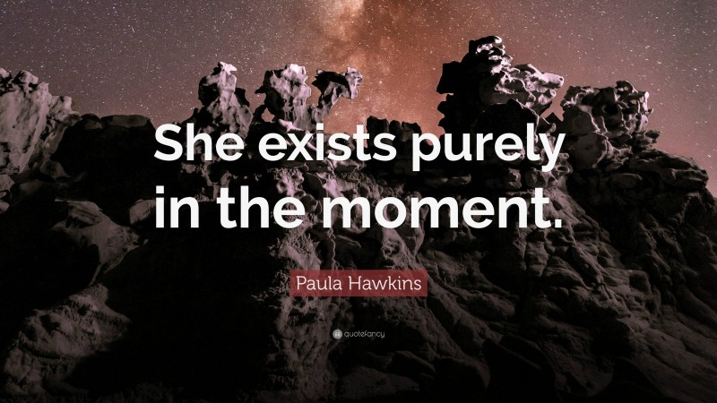 Paula Hawkins Quote: “She exists purely in the moment.”