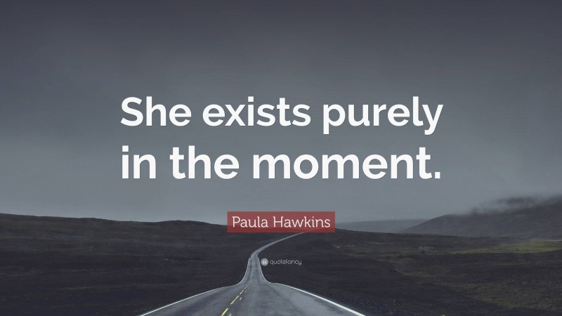 Paula Hawkins Quote: “She exists purely in the moment.”