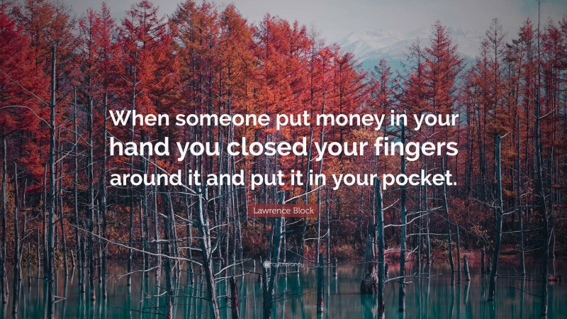 Lawrence Block Quote: “When someone put money in your hand you closed your fingers around it and put it in your pocket.”