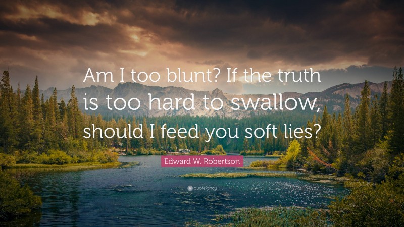 Edward W. Robertson Quote: “Am I too blunt? If the truth is too hard to swallow, should I feed you soft lies?”