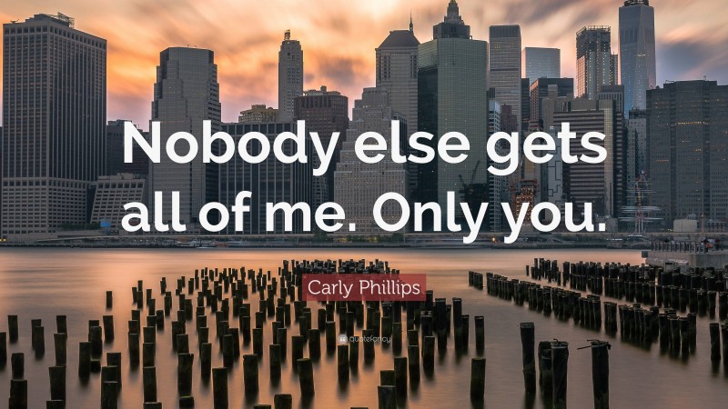 Carly Phillips Quote: “Nobody else gets all of me. Only you.”