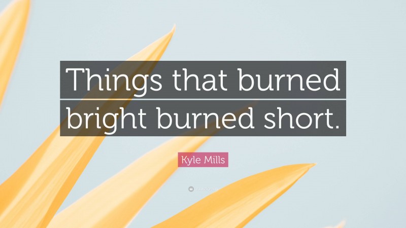 Kyle Mills Quote: “Things that burned bright burned short.”