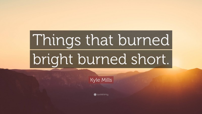 Kyle Mills Quote: “Things that burned bright burned short.”