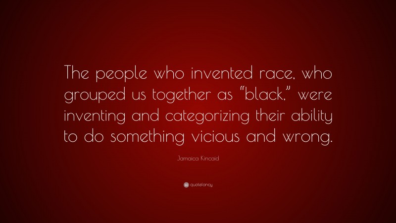Jamaica Kincaid Quote: “The people who invented race, who grouped us together as “black,” were inventing and categorizing their ability to do something vicious and wrong.”