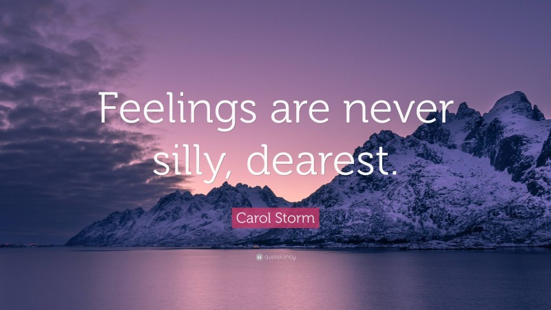 Carol Storm Quote: “Feelings are never silly, dearest.”