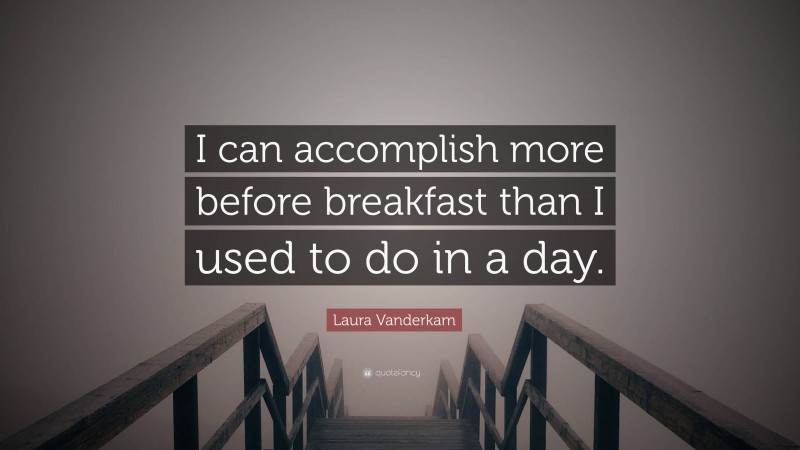 Laura Vanderkam Quote: “I can accomplish more before breakfast than I used to do in a day.”
