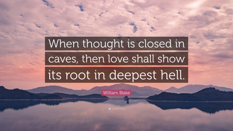 William Blake Quote: “When thought is closed in caves, then love shall show its root in deepest hell.”