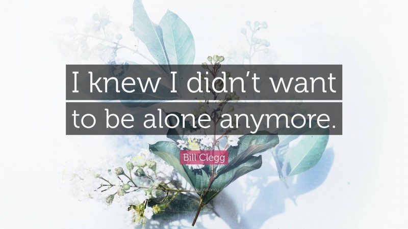 Bill Clegg Quote: “I knew I didn’t want to be alone anymore.”