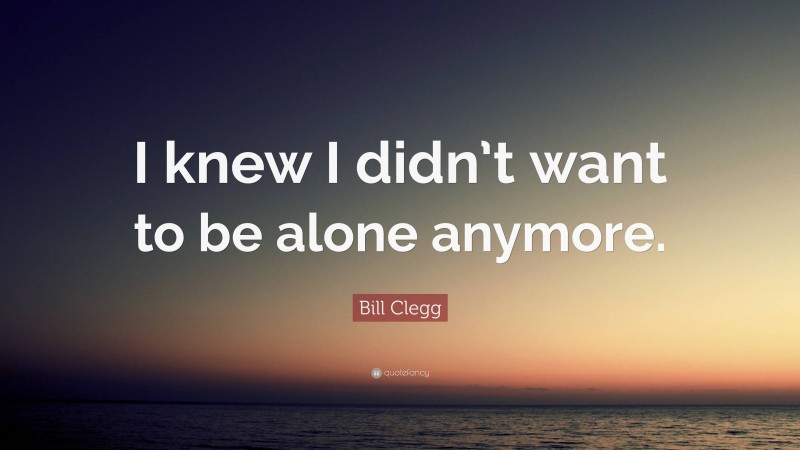 Bill Clegg Quote: “I knew I didn’t want to be alone anymore.”