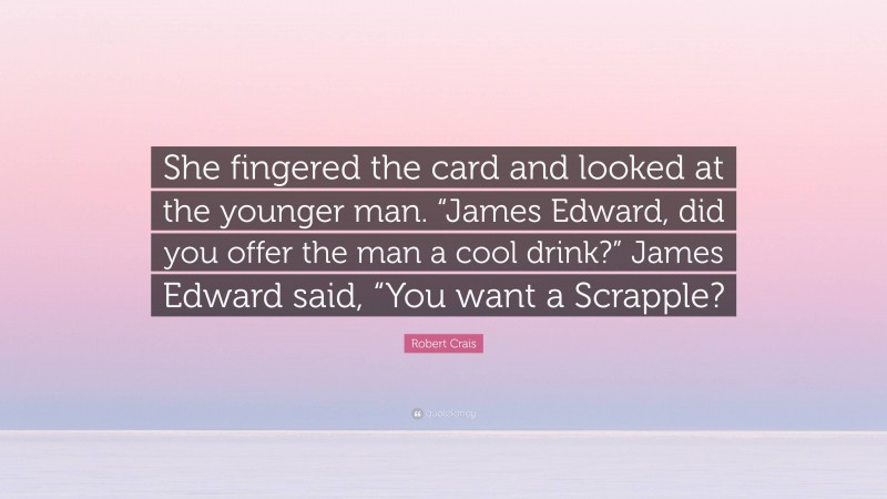 Robert Crais Quote: “She fingered the card and looked at the younger man. “James Edward, did you offer the man a cool drink?” James Edward said, “You want a Scrapple?”