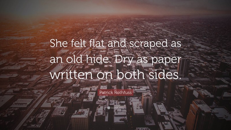 Patrick Rothfuss Quote: “She felt flat and scraped as an old hide. Dry as paper written on both sides.”