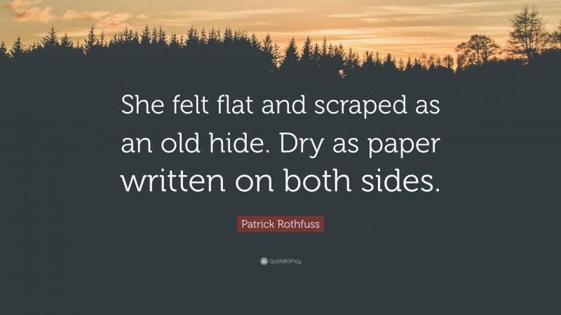 Patrick Rothfuss Quote: “She felt flat and scraped as an old hide. Dry as paper written on both sides.”