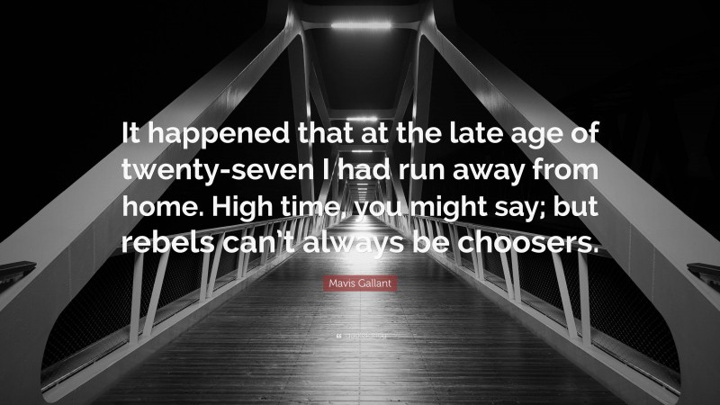 Mavis Gallant Quote: “It happened that at the late age of twenty-seven I had run away from home. High time, you might say; but rebels can’t always be choosers.”