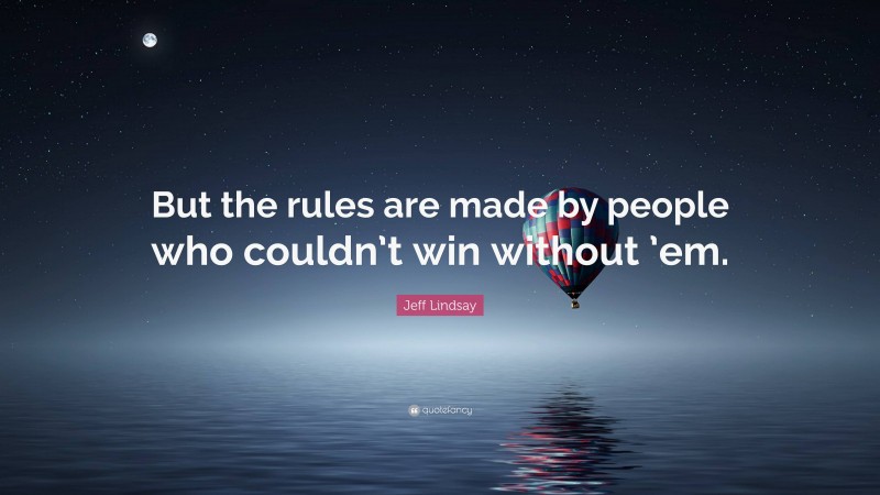 Jeff Lindsay Quote: “But the rules are made by people who couldn’t win without ’em.”