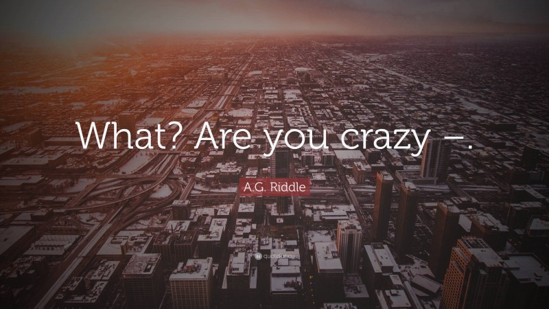 A.G. Riddle Quote: “What? Are you crazy –.”