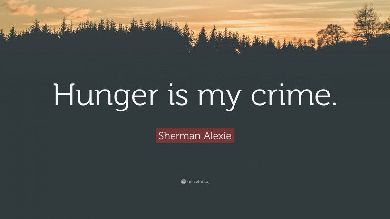 Sherman Alexie Quote: “Hunger is my crime.”