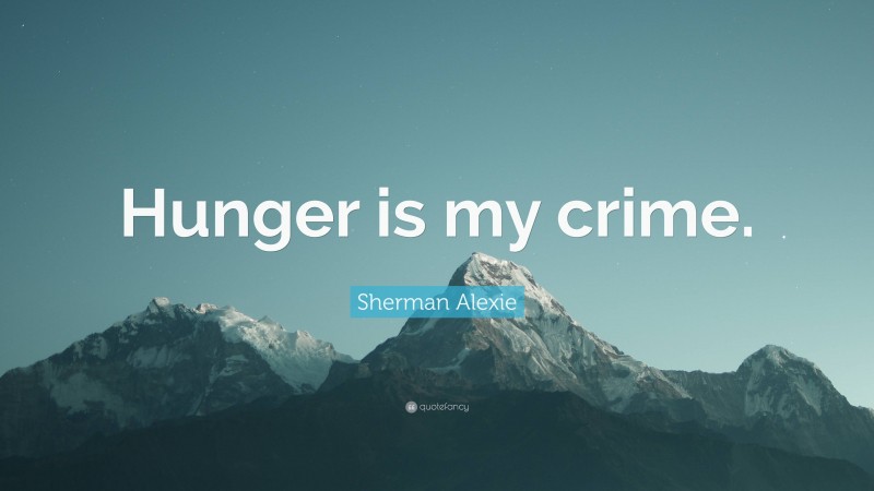 Sherman Alexie Quote: “Hunger is my crime.”