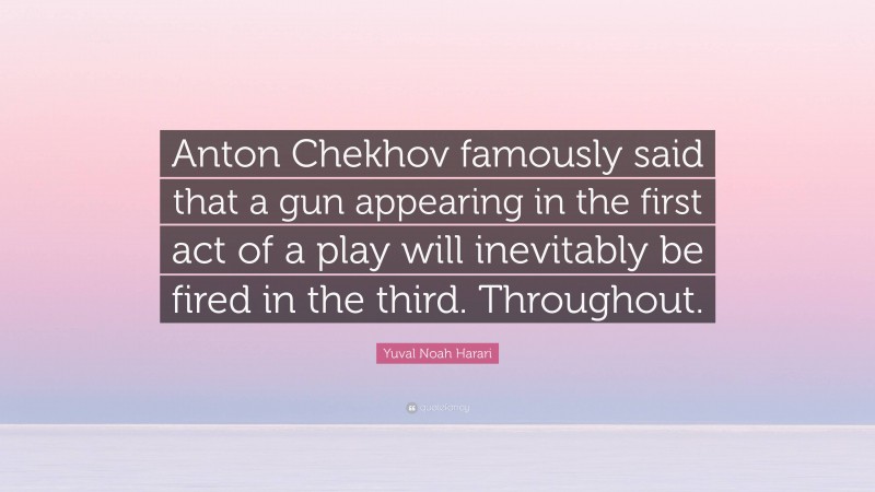 Yuval Noah Harari Quote: “Anton Chekhov famously said that a gun appearing in the first act of a play will inevitably be fired in the third. Throughout.”